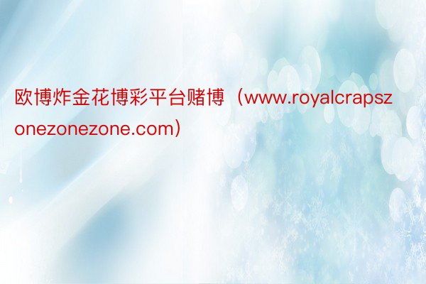 欧博炸金花博彩平台赌博（www.royalcrapszonezonezone.com）