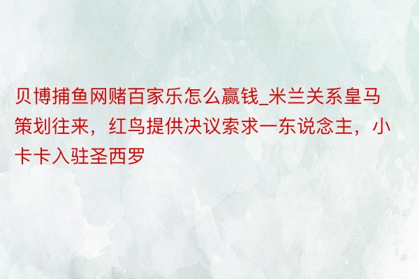 贝博捕鱼网赌百家乐怎么赢钱_米兰关系皇马策划往来，红鸟提供决议索求一东说念主，小卡卡入驻圣西罗