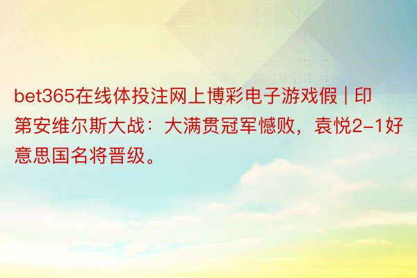 bet365在线体投注网上博彩电子游戏假 | 印第安维尔斯大战：大满贯冠军憾败，袁悦2-1好意思国名将晋级。