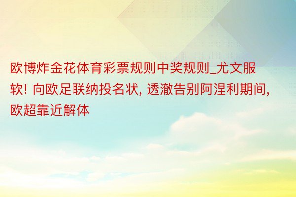 欧博炸金花体育彩票规则中奖规则_尤文服软! 向欧足联纳投名状, 透澈告别阿涅利期间, 欧超靠近解体