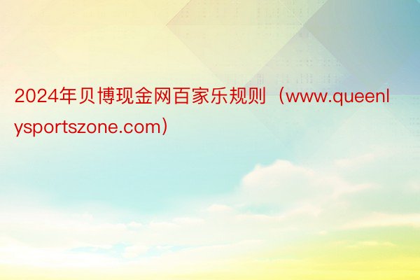 2024年贝博现金网百家乐规则（www.queenlysportszone.com）