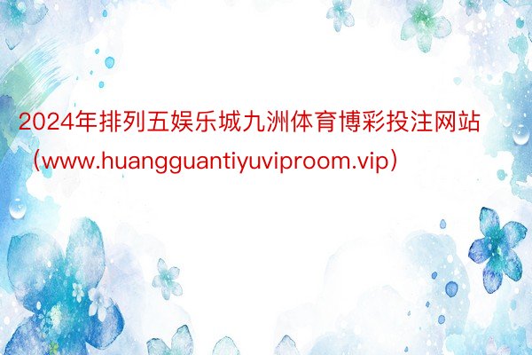 2024年排列五娱乐城九洲体育博彩投注网站（www.huangguantiyuviproom.vip）