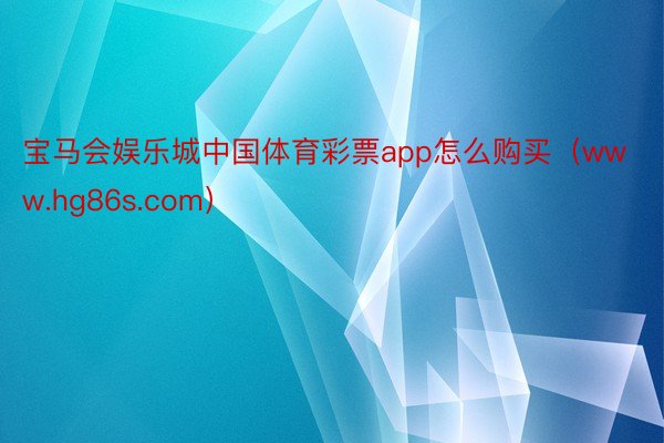 宝马会娱乐城中国体育彩票app怎么购买（www.hg86s.com）