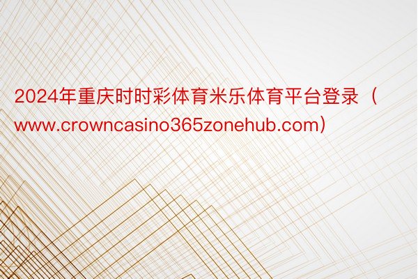 2024年重庆时时彩体育米乐体育平台登录（www.crowncasino365zonehub.com）