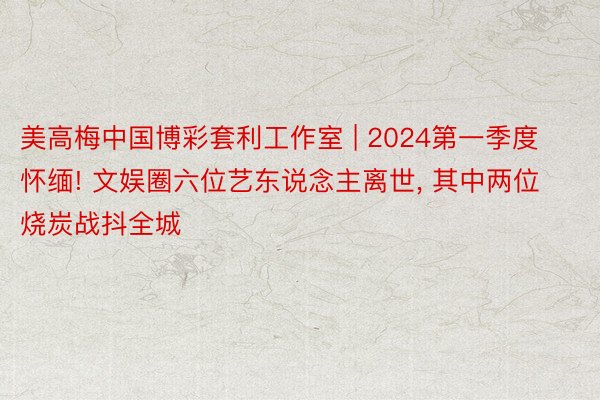 美高梅中国博彩套利工作室 | 2024第一季度怀缅! 文娱圈六位艺东说念主离世， 其中两位烧炭战抖全城