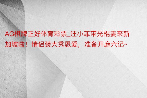 AG棋牌正好体育彩票_汪小菲带光棍妻来新加坡啦！情侣装大秀恩爱，准备开麻六记~