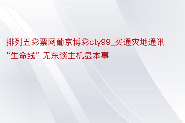 排列五彩票网葡京博彩cty99_买通灾地通讯“生命线” 无东谈主机显本事