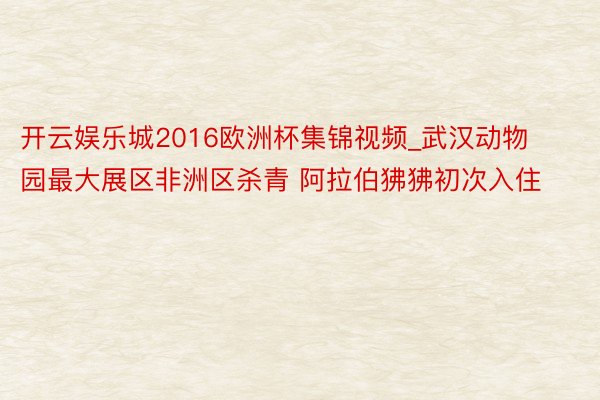 开云娱乐城2016欧洲杯集锦视频_武汉动物园最大展区非洲区杀青 阿拉伯狒狒初次入住