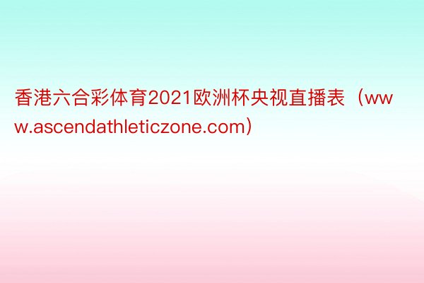 香港六合彩体育2021欧洲杯央视直播表（www.ascendathleticzone.com）