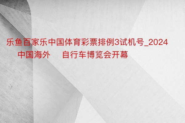 乐鱼百家乐中国体育彩票排例3试机号_2024    中国海外    自行车博览会开幕