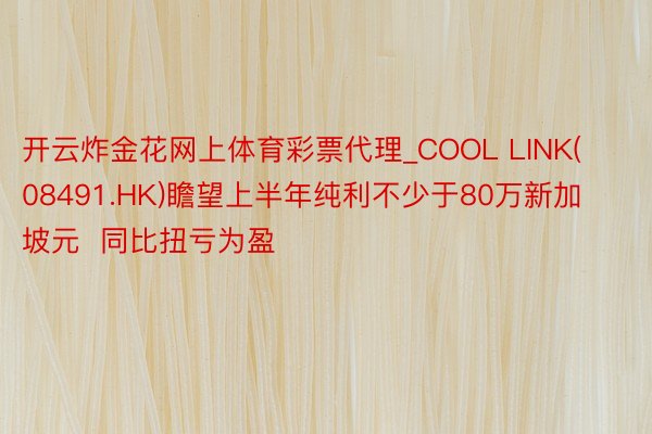 开云炸金花网上体育彩票代理_COOL LINK(08491.HK)瞻望上半年纯利不少于80万新加坡元  同比扭亏为盈