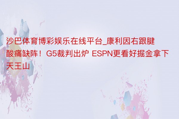 沙巴体育博彩娱乐在线平台_康利因右跟腱酸痛缺阵！G5裁判出炉 ESPN更看好掘金拿下天王山