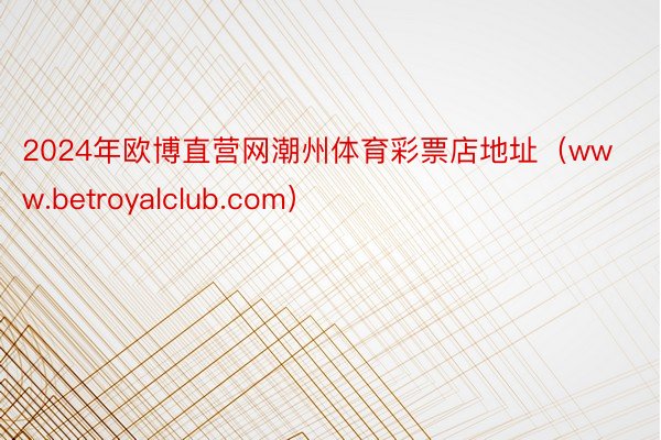 2024年欧博直营网潮州体育彩票店地址（www.betroyalclub.com）