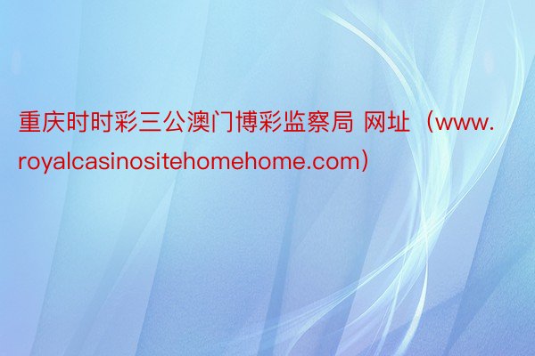 重庆时时彩三公澳门博彩监察局 网址（www.royalcasinositehomehome.com）