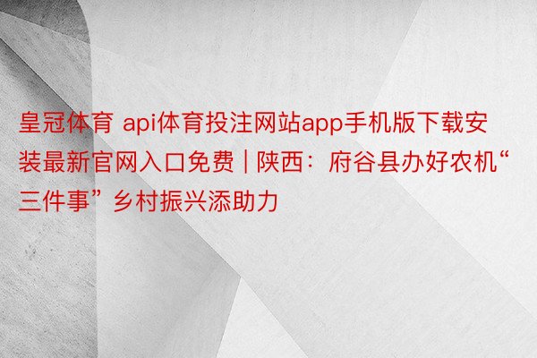 皇冠体育 api体育投注网站app手机版下载安装最新官网入口免费 | 陕西：府谷县办好农机“三件事” 乡村振兴添助力