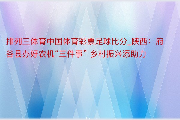 排列三体育中国体育彩票足球比分_陕西：府谷县办好农机“三件事” 乡村振兴添助力