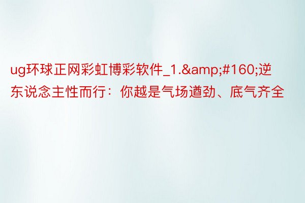 ug环球正网彩虹博彩软件_1.&#160;逆东说念主性而行：你越是气场遒劲、底气齐全