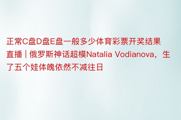 正常C盘D盘E盘一般多少体育彩票开奖结果直播 | 俄罗斯神话超模Natalia Vodianova，生了五个娃体魄依然不减往日