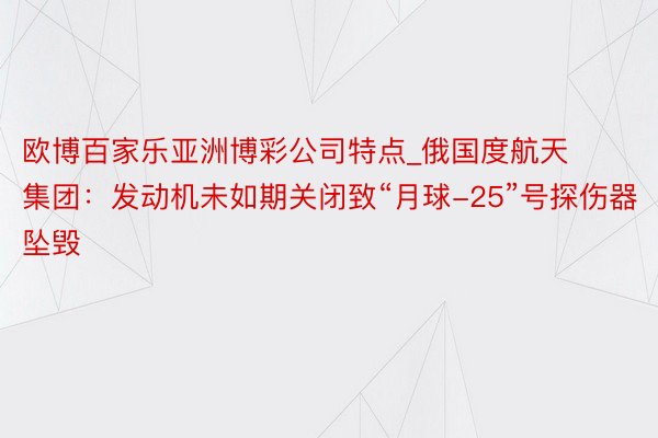 欧博百家乐亚洲博彩公司特点_俄国度航天集团：发动机未如期关闭致“月球-25”号探伤器坠毁