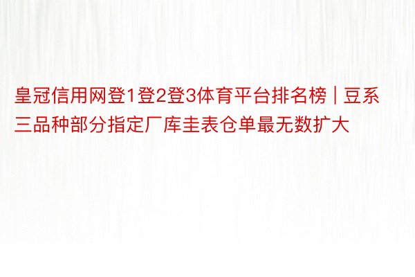 皇冠信用网登1登2登3体育平台排名榜 | 豆系三品种部分指定厂库圭表仓单最无数扩大