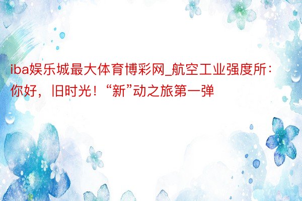 iba娱乐城最大体育博彩网_航空工业强度所：你好，旧时光！“新”动之旅第一弹