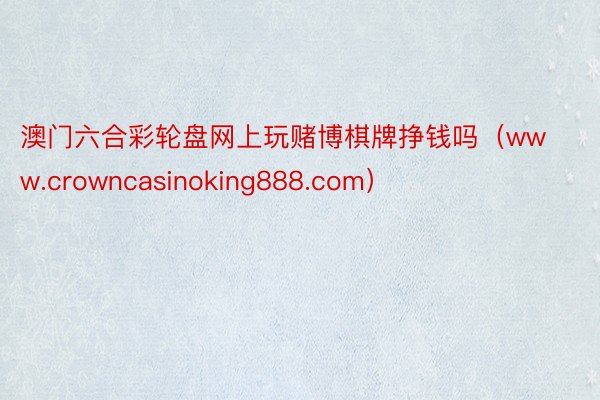 澳门六合彩轮盘网上玩赌博棋牌挣钱吗（www.crowncasinoking888.com）