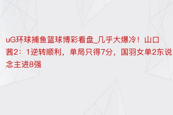 uG环球捕鱼篮球博彩看盘_几乎大爆冷！山口茜2：1逆转顺利，单局只得7分，国羽女单2东说念主进8强