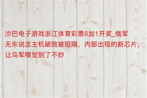 沙巴电子游戏浙江体育彩票6加1开奖_俄军无东说念主机破败被阻隔，内部出现的新芯片，让乌军嗅觉到了不妙