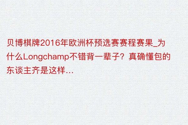 贝博棋牌2016年欧洲杯预选赛赛程赛果_为什么Longchamp不错背一辈子？真确懂包的东谈主齐是这样…