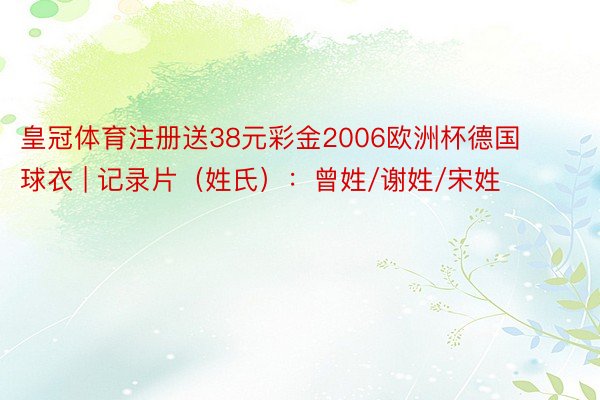 皇冠体育注册送38元彩金2006欧洲杯德国球衣 | 记录片（姓氏）：曾姓/谢姓/宋姓