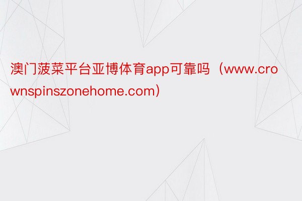 澳门菠菜平台亚博体育app可靠吗（www.crownspinszonehome.com）