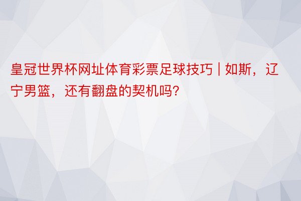 皇冠世界杯网址体育彩票足球技巧 | 如斯，辽宁男篮，还有翻盘的契机吗？