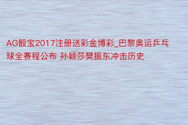 AG骰宝2017注册送彩金博彩_巴黎奥运乒乓球全赛程公布 孙颖莎樊振东冲击历史