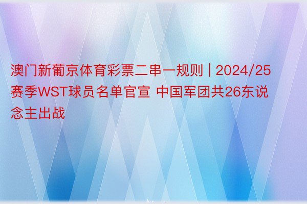 澳门新葡京体育彩票二串一规则 | 2024/25赛季WST球员名单官宣 中国军团共26东说念主出战