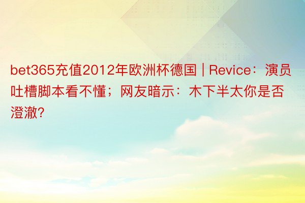 bet365充值2012年欧洲杯德国 | Revice：演员吐槽脚本看不懂；网友暗示：木下半太你是否澄澈？