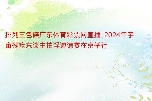 排列三色碟广东体育彩票网直播_2024年宇宙残疾东谈主拍浮邀请赛在京举行