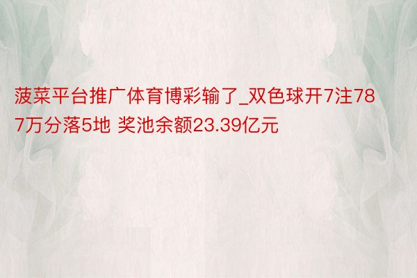 菠菜平台推广体育博彩输了_双色球开7注787万分落5地 奖池余额23.39亿元