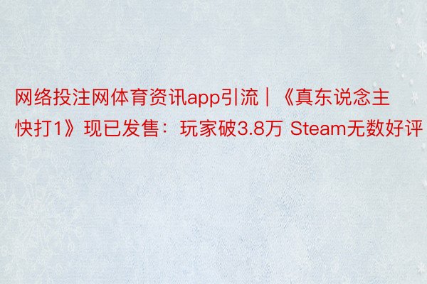 网络投注网体育资讯app引流 | 《真东说念主快打1》现已发售：玩家破3.8万 Steam无数好评