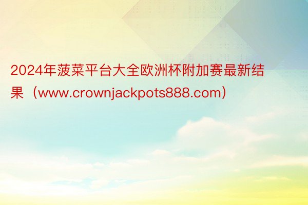 2024年菠菜平台大全欧洲杯附加赛最新结果（www.crownjackpots888.com）