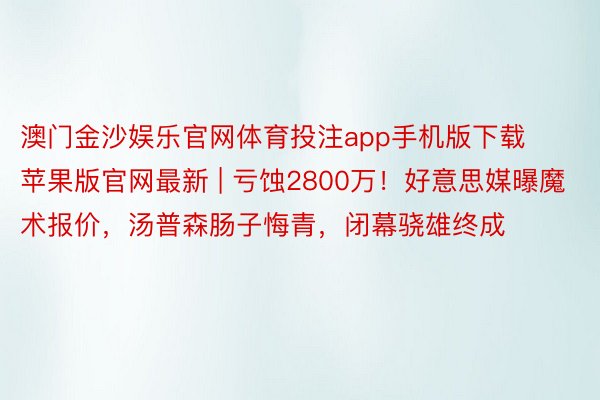 澳门金沙娱乐官网体育投注app手机版下载苹果版官网最新 | 亏蚀2800万！好意思媒曝魔术报价，汤普森肠子悔青，闭幕骁雄终成