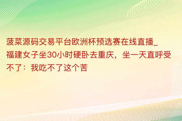 菠菜源码交易平台欧洲杯预选赛在线直播_福建女子坐30小时硬卧去重庆，坐一天直呼受不了：我吃不了这个苦