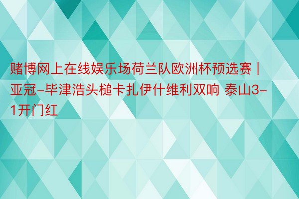 赌博网上在线娱乐场荷兰队欧洲杯预选赛 | 亚冠-毕津浩头槌卡扎伊什维利双响 泰山3-1开门红