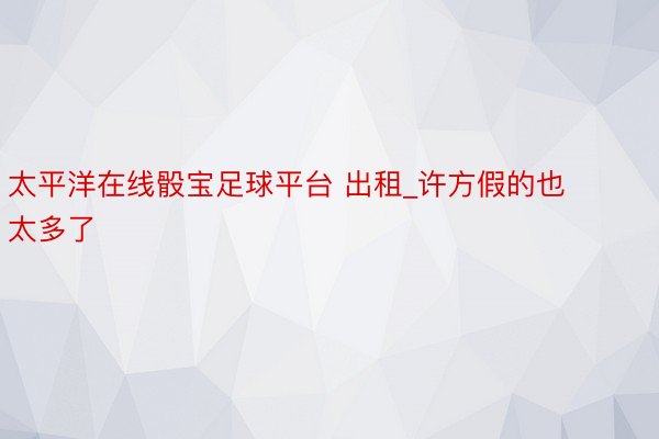 太平洋在线骰宝足球平台 出租_许方假的也太多了