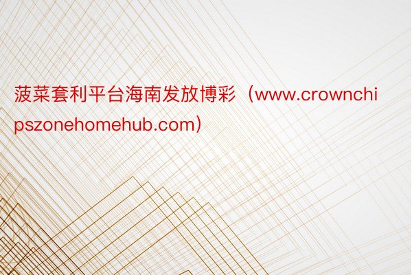 菠菜套利平台海南发放博彩（www.crownchipszonehomehub.com）