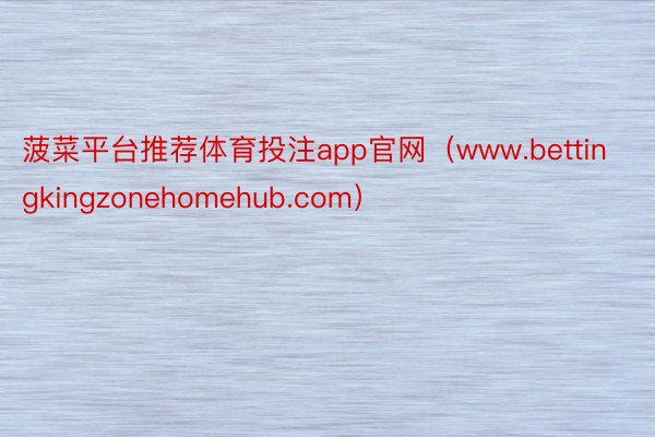 菠菜平台推荐体育投注app官网（www.bettingkingzonehomehub.com）