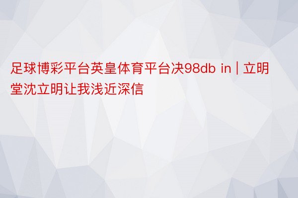 足球博彩平台英皇体育平台决98db in | 立明堂沈立明让我浅近深信