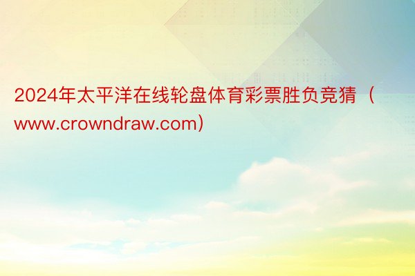 2024年太平洋在线轮盘体育彩票胜负竞猜（www.crowndraw.com）