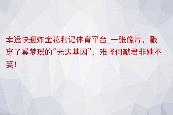 幸运快艇炸金花利记体育平台_一张像片，戳穿了奚梦瑶的“无边基因”，难怪何猷君非她不娶！