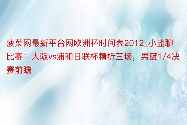 菠菜网最新平台网欧洲杯时间表2012_小盐聊比赛：大阪vs浦和日联杯精析三场，男篮1/4决赛前瞻