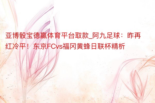 亚博骰宝德赢体育平台取款_阿九足球：昨再红冷平！东京FCvs福冈黄蜂日联杯精析